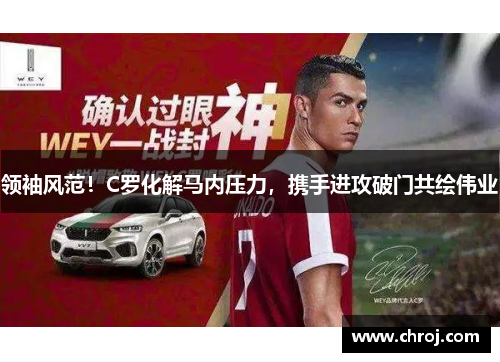 领袖风范！C罗化解马内压力，携手进攻破门共绘伟业